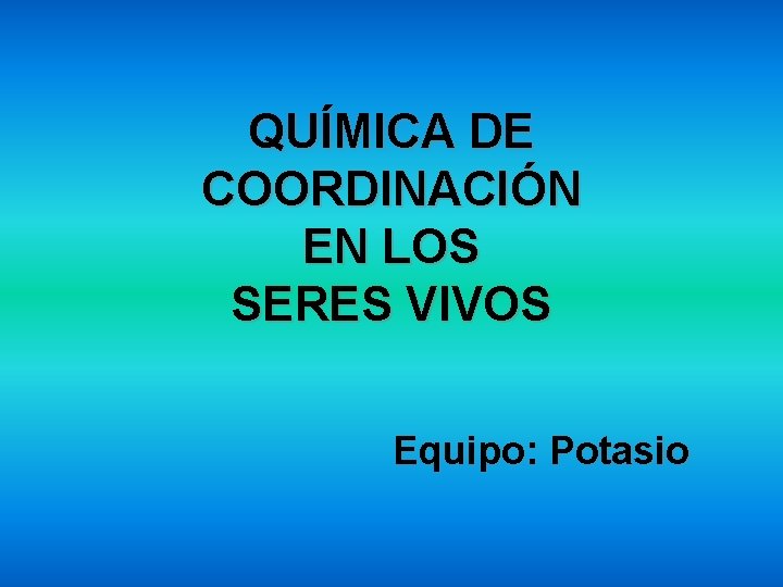 QUÍMICA DE COORDINACIÓN EN LOS SERES VIVOS Equipo: Potasio 