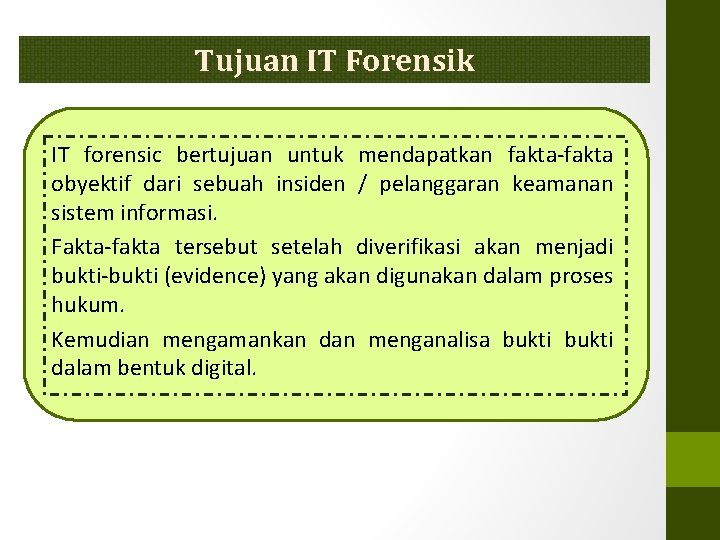 Tujuan IT Forensik IT forensic bertujuan untuk mendapatkan fakta-fakta obyektif dari sebuah insiden /
