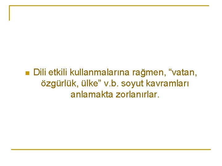 n Dili etkili kullanmalarına rağmen, “vatan, özgürlük, ülke” v. b. soyut kavramları anlamakta zorlanırlar.