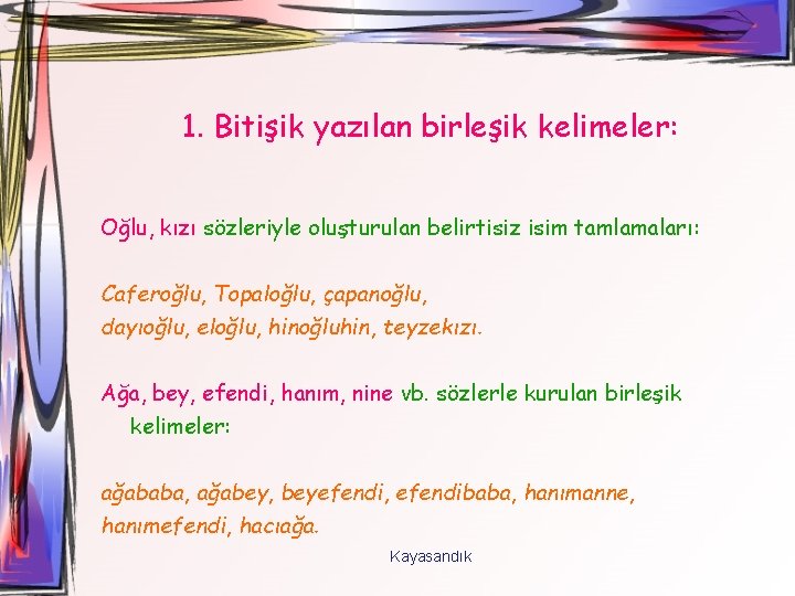 1. Bitişik yazılan birleşik kelimeler: Oğlu, kızı sözleriyle oluşturulan belirtisiz isim tamlamaları: Caferoğlu, Topaloğlu,