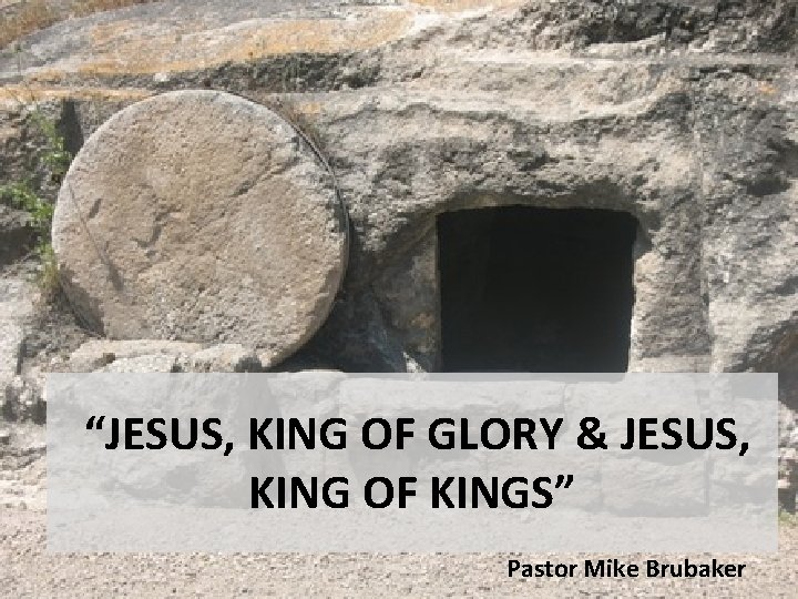  “JESUS, KING OF GLORY & JESUS, KING OF KINGS” Pastor Mike Brubaker 