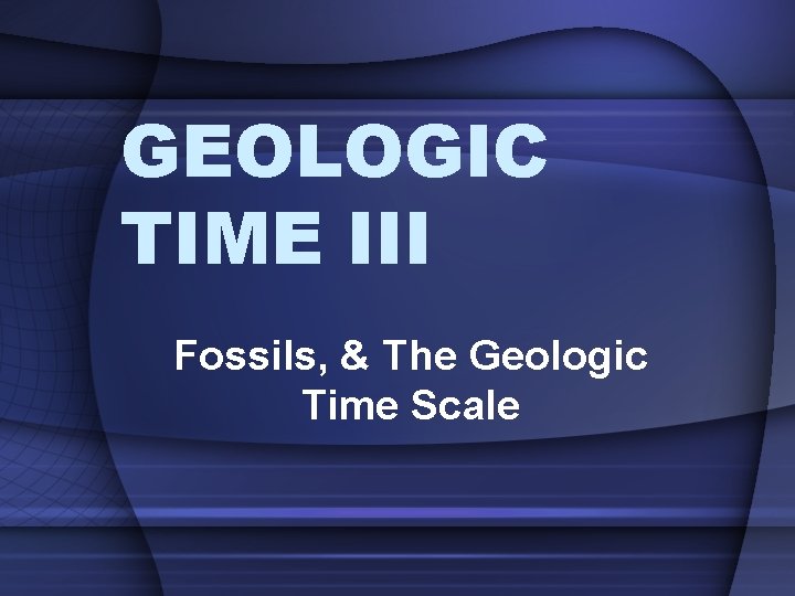 GEOLOGIC TIME III Fossils, & The Geologic Time Scale 