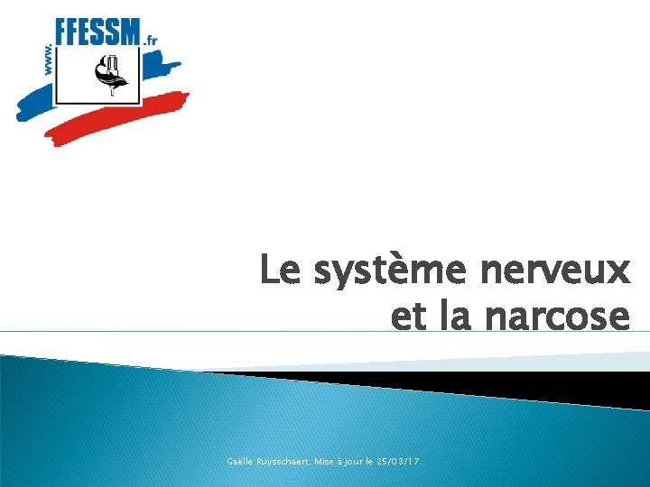 Le système nerveux et la narcose Gaëlle Ruysschaert, Mise à jour le 25/03/17. 