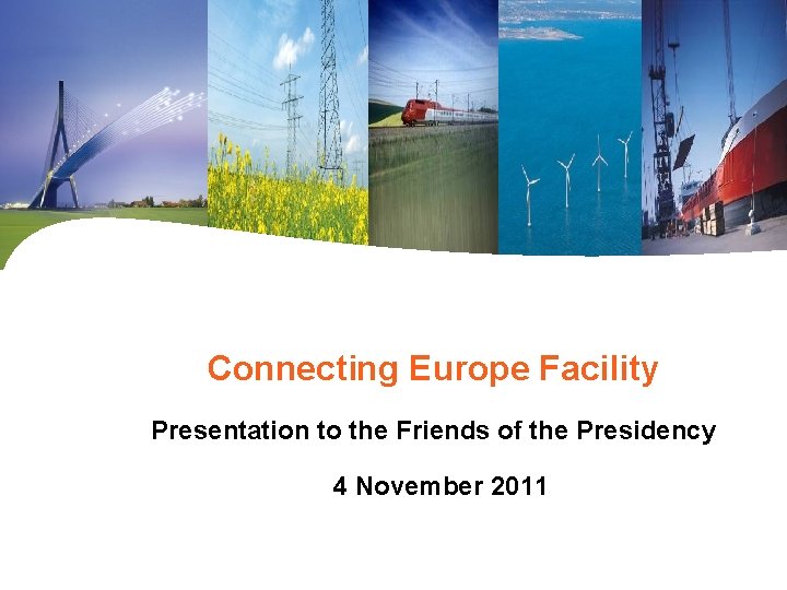 Connecting Europe Facility Presentation to the Friends of the Presidency 4 November 2011 