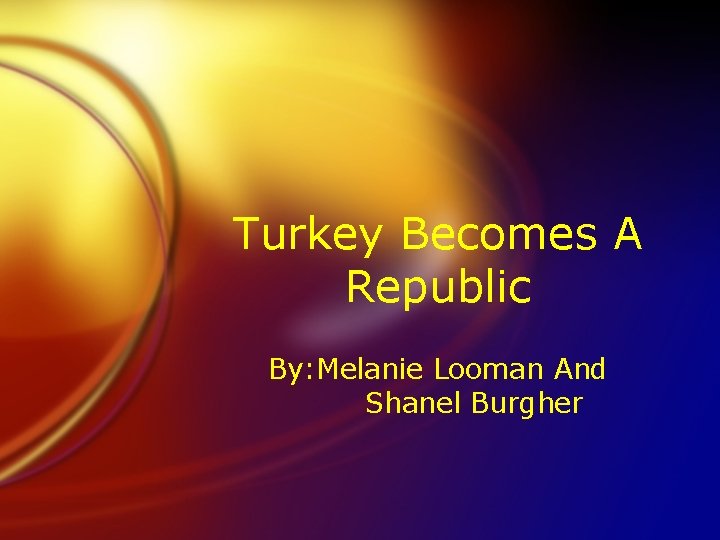 Turkey Becomes A Republic By: Melanie Looman And Shanel Burgher 