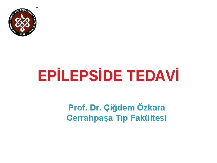 EPİLEPSİDE TEDAVİ Prof. Dr. Çiğdem Özkara Cerrahpaşa Tıp Fakültesi 