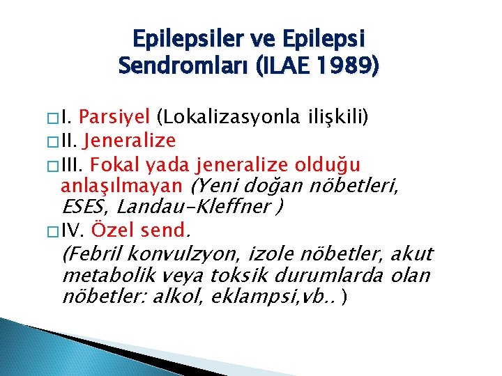 Epilepsiler ve Epilepsi Sendromları (ILAE 1989) �I. Parsiyel (Lokalizasyonla ilişkili) �II. Jeneralize �III. Fokal