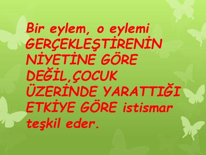 Bir eylem, o eylemi GERÇEKLEŞTİRENİN NİYETİNE GÖRE DEĞİL, ÇOCUK ÜZERİNDE YARATTIĞI ETKİYE GÖRE istismar