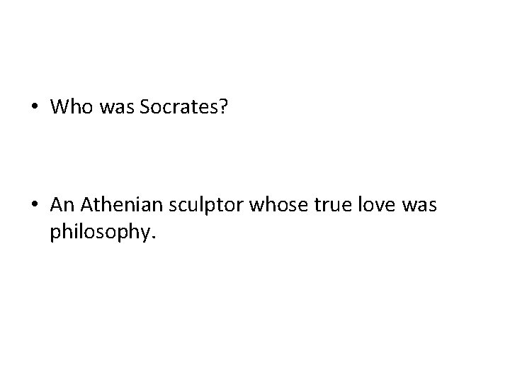  • Who was Socrates? • An Athenian sculptor whose true love was philosophy.