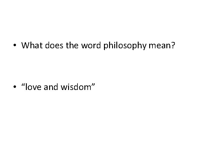  • What does the word philosophy mean? • “love and wisdom” 