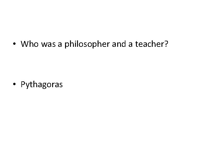  • Who was a philosopher and a teacher? • Pythagoras 