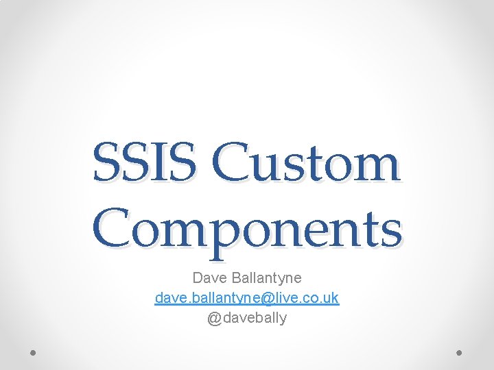 SSIS Custom Components Dave Ballantyne dave. ballantyne@live. co. uk @davebally 