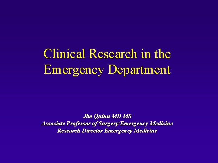 Clinical Research in the Emergency Department Jim Quinn MD MS Associate Professor of Surgery/Emergency