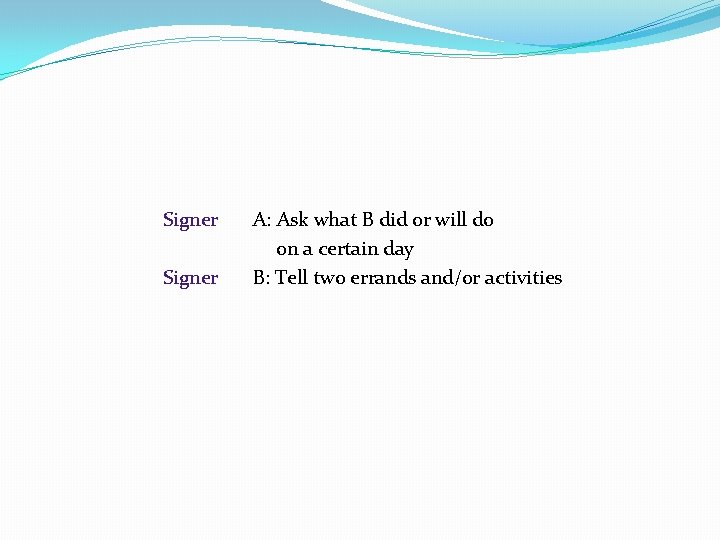 Signer A: Ask what B did or will do on a certain day B: