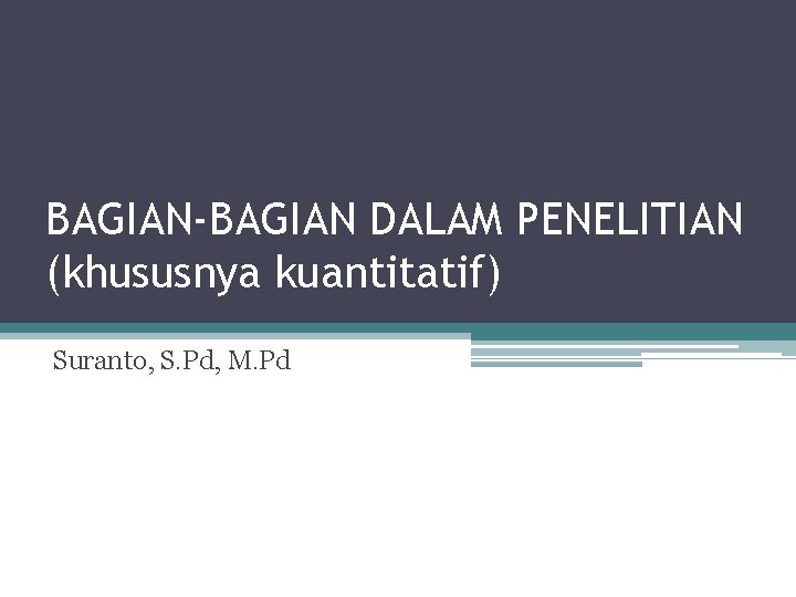 BAGIAN-BAGIAN DALAM PENELITIAN (khususnya kuantitatif) Suranto, S. Pd, M. Pd 