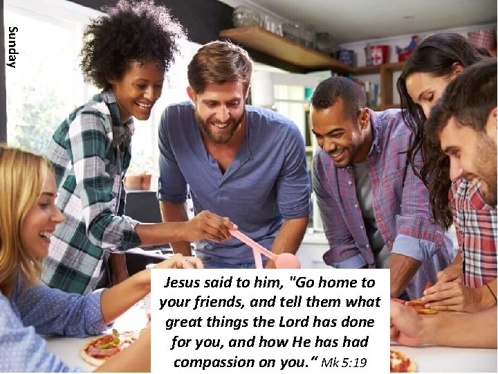 Sunday Jesus said to him, "Go home to your friends, and tell them what