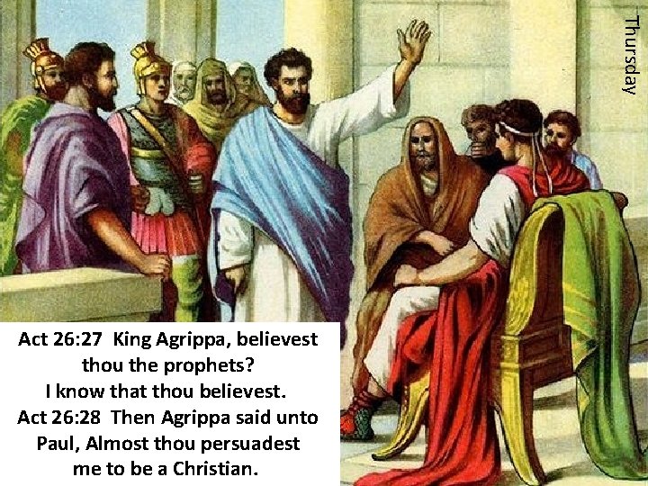 Thursday Act 26: 27 King Agrippa, believest thou the prophets? I know that thou