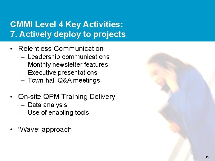 CMMI Level 4 Key Activities: 7. Actively deploy to projects • Relentless Communication –
