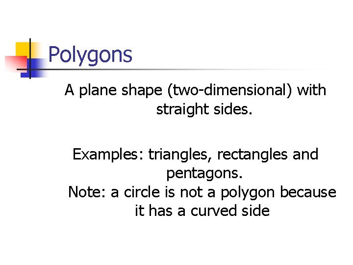 Polygons A plane shape (two-dimensional) with straight sides. Examples: triangles, rectangles and pentagons. Note: