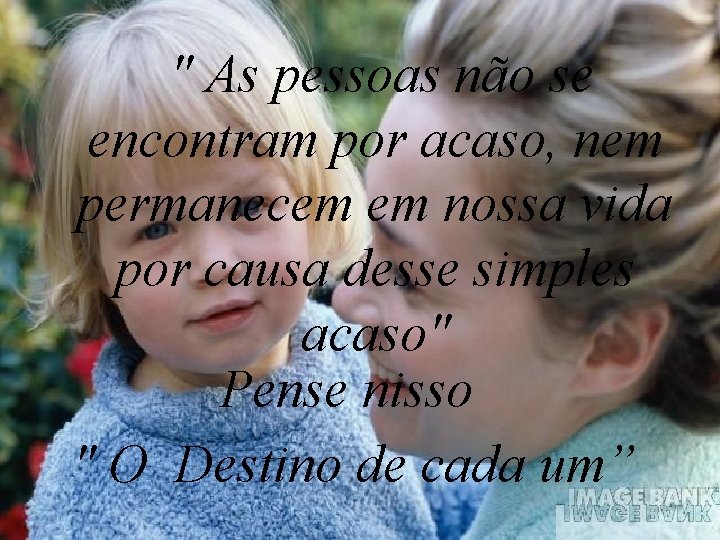 " As pessoas não se encontram por acaso, nem permanecem em nossa vida por