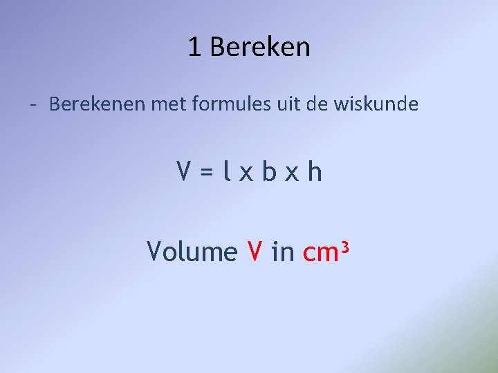 1 Bereken - Berekenen met formules uit de wiskunde V=lxbxh Volume V in cm³