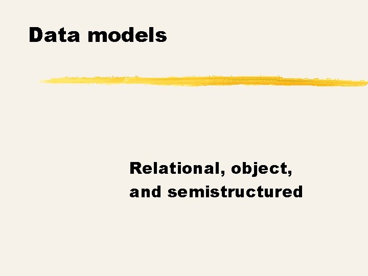 Data models Relational, object, and semistructured 