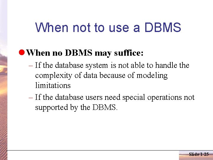 When not to use a DBMS When no DBMS may suffice: – If the