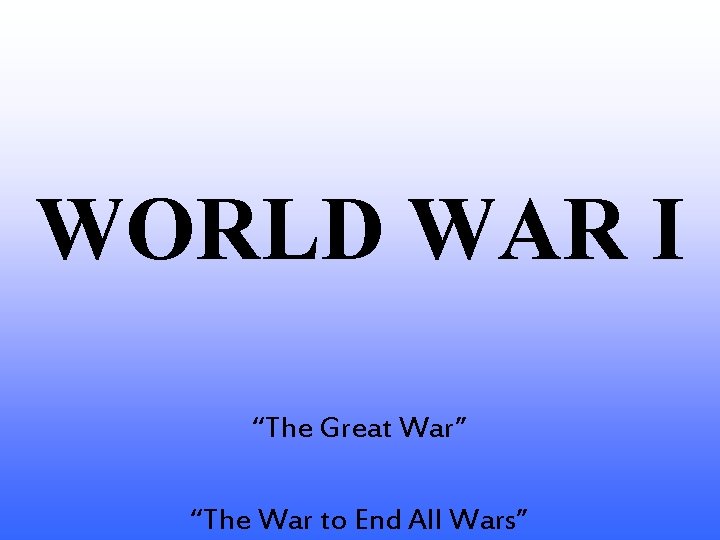 WORLD WAR I “The Great War” “The War to End All Wars” 