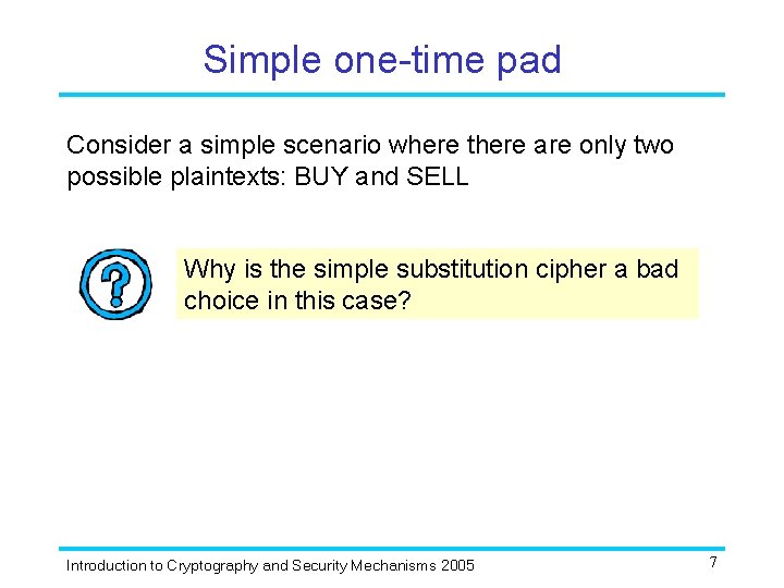 Simple one-time pad Consider a simple scenario where there are only two possible plaintexts: Simple one-time pad Consider a simple scenario where there are only two possible plaintexts: