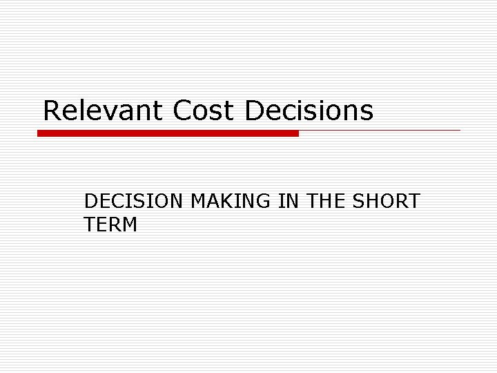 Relevant Cost Decisions DECISION MAKING IN THE SHORT TERM 