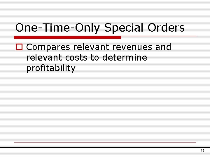 One-Time-Only Special Orders o Compares relevant revenues and relevant costs to determine profitability 15