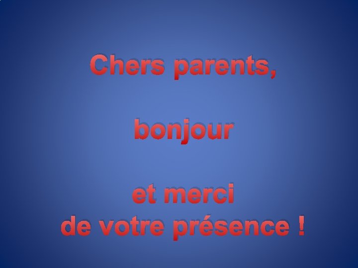 Chers parents, bonjour et merci de votre présence ! 