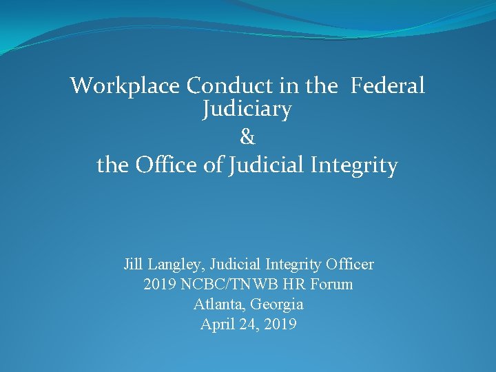 Workplace Conduct in the Federal Judiciary & the Office of Judicial Integrity Jill Langley,