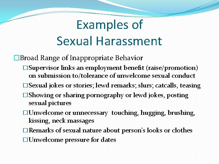 Examples of Sexual Harassment �Broad Range of Inappropriate Behavior �Supervisor links an employment benefit