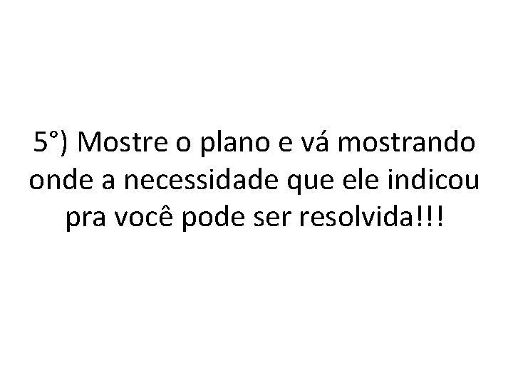 5°) Mostre o plano e vá mostrando onde a necessidade que ele indicou pra