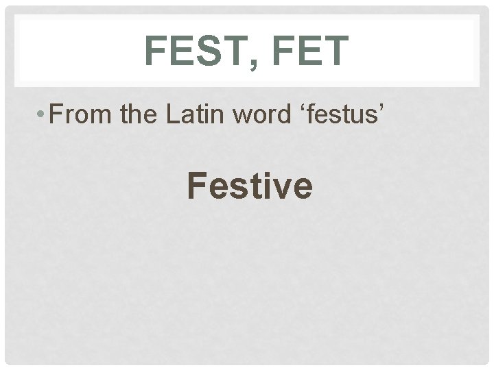 FEST, FET • From the Latin word ‘festus’ Festive 