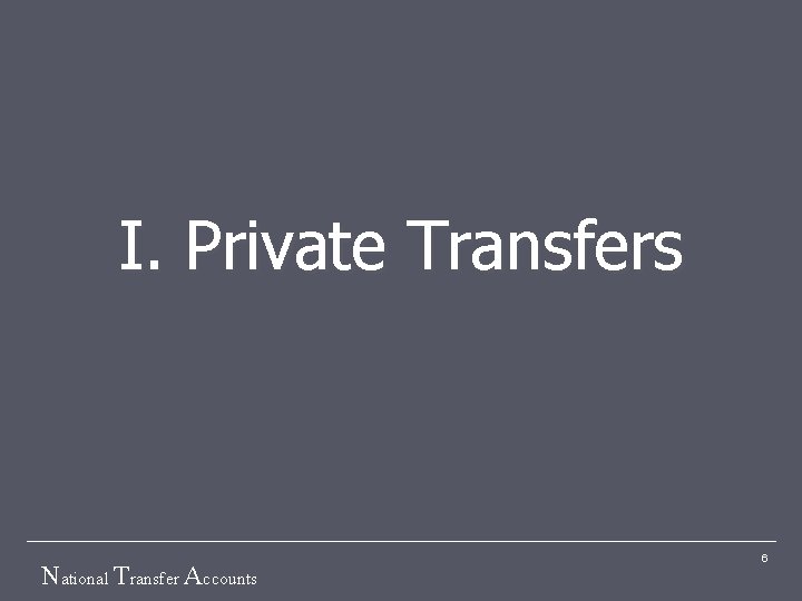 I. Private Transfers National Transfer Accounts 6 