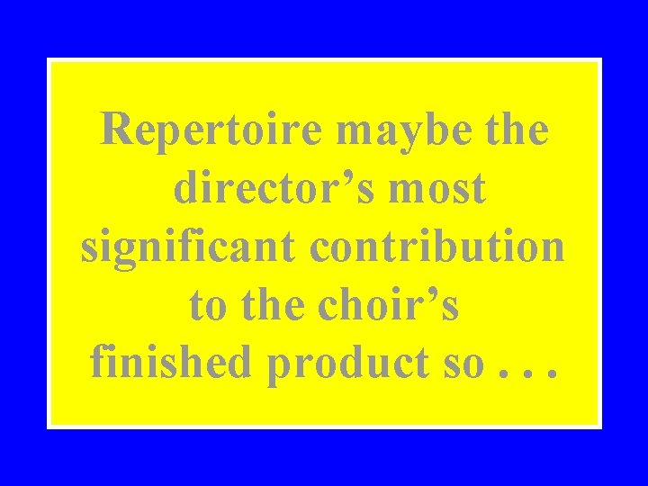 Repertoire maybe the director’s most significant contribution to the choir’s finished product so. .