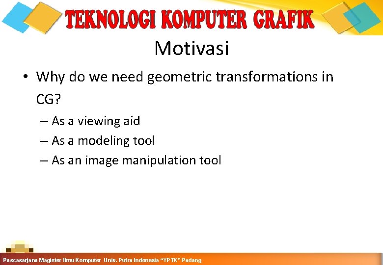 Motivasi • Why do we need geometric transformations in CG? – As a viewing