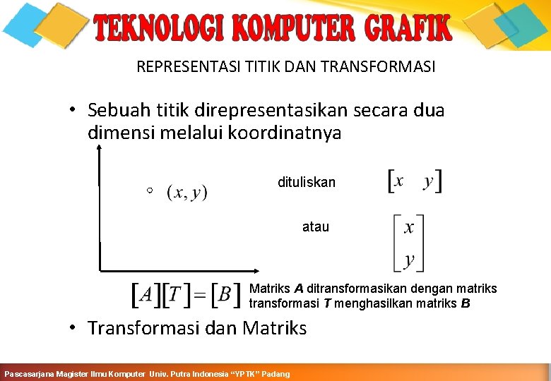 REPRESENTASI TITIK DAN TRANSFORMASI • Sebuah titik direpresentasikan secara dua dimensi melalui koordinatnya dituliskan