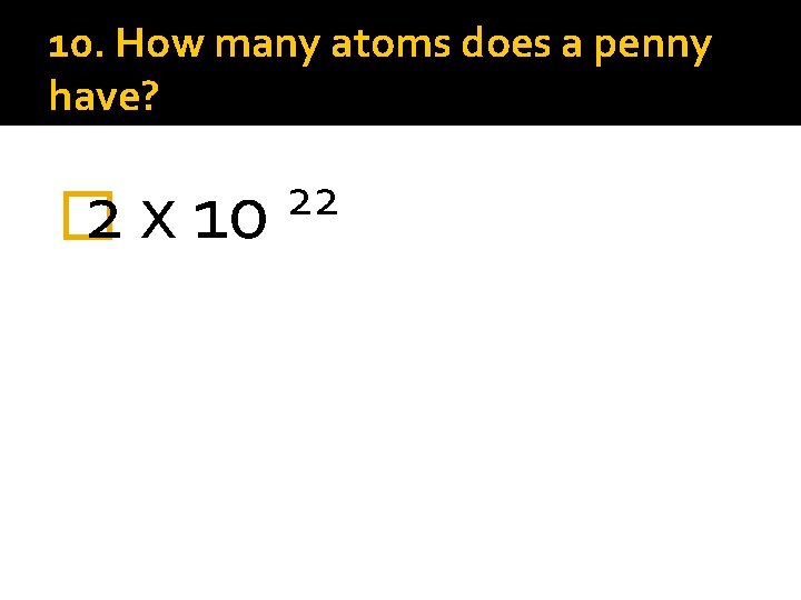 10. How many atoms does a penny have? � 2 x 10 22 