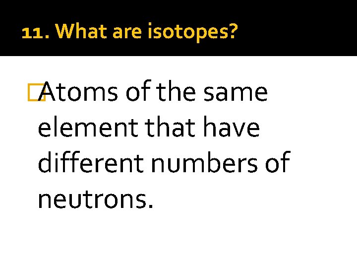 11. What are isotopes? �Atoms of the same element that have different numbers of