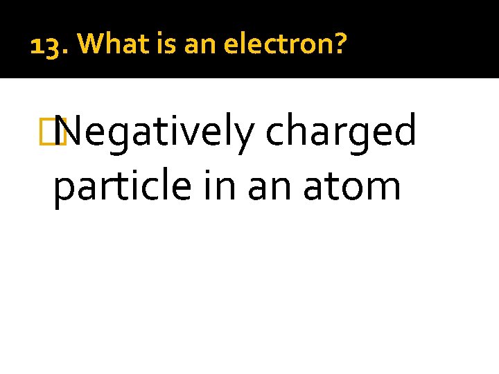 13. What is an electron? � Negatively charged particle in an atom 