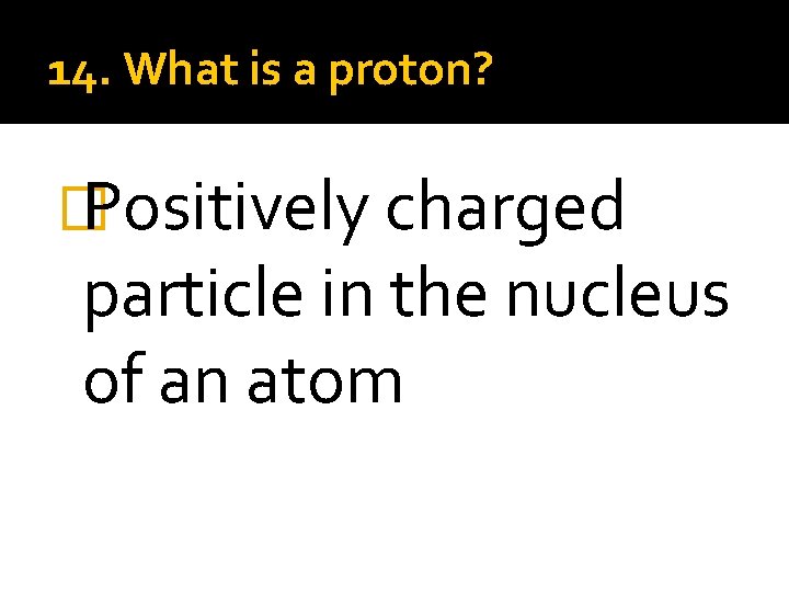 14. What is a proton? � Positively charged particle in the nucleus of an