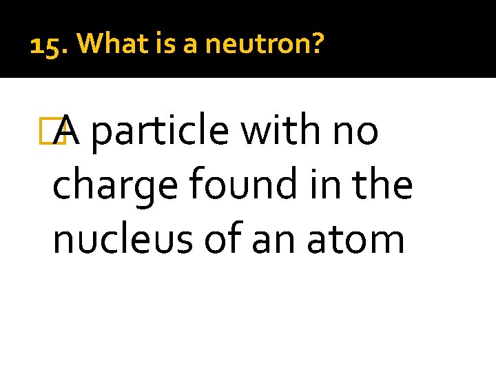 15. What is a neutron? � A particle with no charge found in the