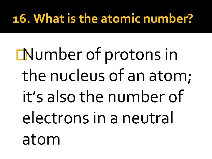 16. What is the atomic number? �Number of protons in the nucleus of an