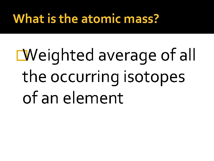 What is the atomic mass? �Weighted average of all the occurring isotopes of an