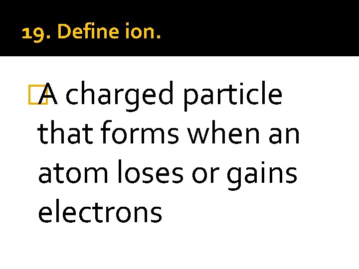 19. Define ion. � A charged particle that forms when an atom loses or