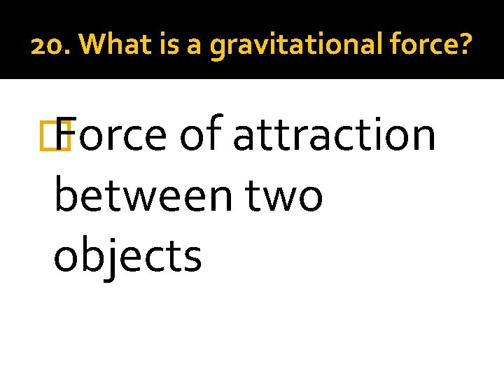 20. What is a gravitational force? � Force of attraction between two objects 