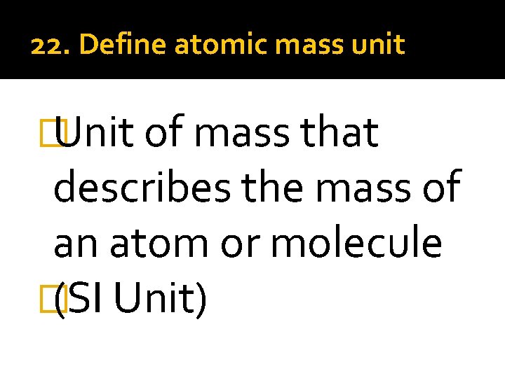 22. Define atomic mass unit � Unit of mass that describes the mass of